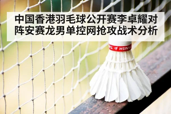 中国香港羽毛球公开赛李卓耀对阵安赛龙男单控网抢攻战术分析