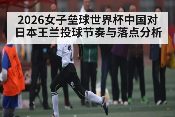 2026女子垒球世界杯中国对日本王兰投球节奏与落点分析