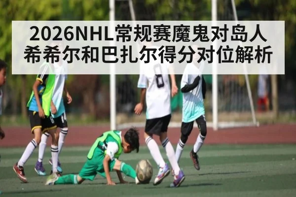 2026NHL常规赛魔鬼对岛人希希尔和巴扎尔得分对位解析